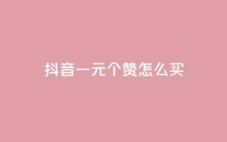 抖音一元100个赞怎么买 - 抖音业务24小时在线下单