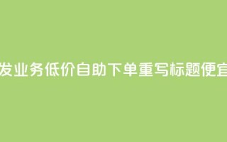 dy业务低价自助下单转发(dy业务低价自助下单重写标题 便宜自助dy业务下单)