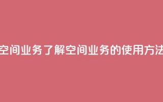 qq说说空间业务 - qq说说空间业务：了解qq空间业务的使用方法及优化技巧~