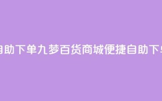 九梦百货商城自助下单 - 九梦百货商城便捷自助下单新体验~