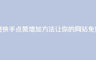 快手点赞增加网站免费 - 快手点赞增加方法，让你的网站免费获得更多赞助~