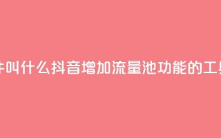 抖音涨流量池的软件叫什么 - 抖音增加流量池功能的工具名称是什么~