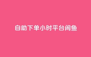 自助下单24小时平台闲鱼 - 全新24小时自助下单平台闲鱼上线 便捷购物新体验!