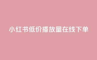 小红书低价播放量在线下单 - 低价播放量小红书线下下单攻略！