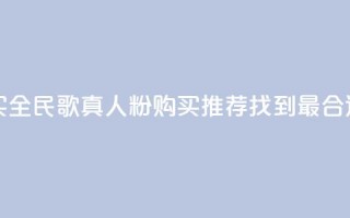 全民k歌真人粉去哪买 - 全民K歌真人粉购买推荐：找到最合适的购买渠道~