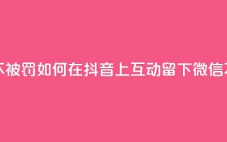 抖音怎么留微信不被罚 - 如何在抖音上互动留下微信不触发惩罚!