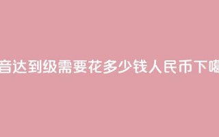 抖音达到50级需要花多少钱人民币