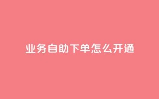 qq业务自助下单怎么开通 - 如何开通QQ业务自助下单功能指南~