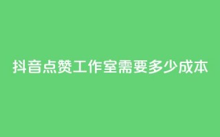 抖音点赞工作室需要多少成本 - 抖音点赞工作室成本分析：投入与回报详解!