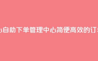 自助下单管理中心 - 自助下单管理中心：简便高效的订单管理平台~