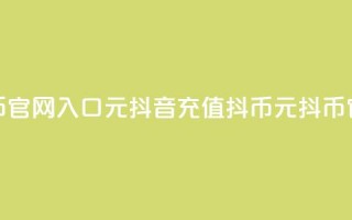 抖音充值抖币官网入口1元(抖音充值抖币，1元抖币官方充值通道！)