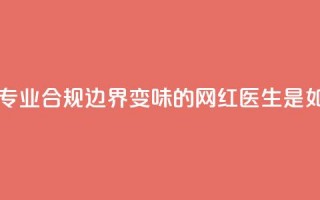 医疗自媒体亟须建立专业、合规边界 变味的“网红医生”是如何制造出来的