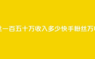 快手粉丝一百五十万收入多少(快手粉丝150万收入计算)