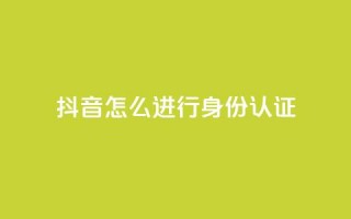 抖音怎么进行身份认证 - 抖音身份认证完全教程!