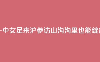 云南红河一中女足来沪参访，山沟沟里也能绽放“铿锵玫瑰”