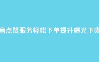 抖音点赞服务：轻松下单，提升曝光