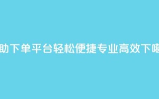 自助下单平台：轻松便捷，专业高效