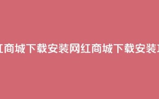 网红商城app下载安装(网红商城app下载安装攻略)