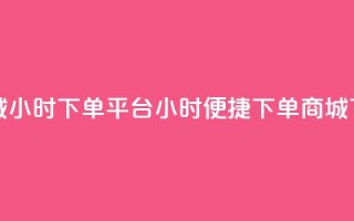 云商城24小时下单平台(24小时便捷下单商城)