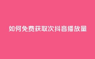 如何免费获取1000次抖音播放量？