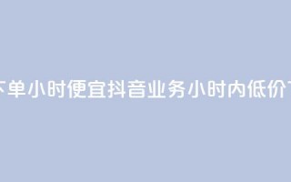 抖音业务下单24小时便宜(抖音业务24小时内低价下单)