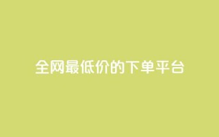 全网最低价的下单平台 - 全网最优惠价格网购平台指南！