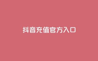 抖音充值官方入口 - 抖音官方充值渠道全解析，轻松获取充值入口!