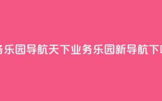 qq业务乐园导航天下(QQ业务乐园新导航)