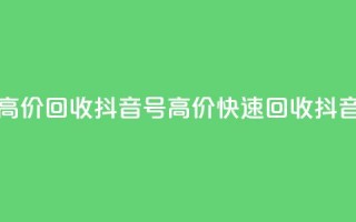 24小时高价回收抖音号(高价快速回收抖音账号)