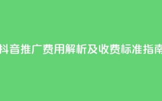 抖音推广费用解析及收费标准指南