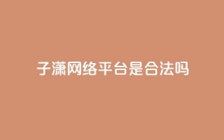 子潇网络平台是合法吗,qq业务在线下单平台入口登录苹果版 - 卡盟下单平台在线 - 颜夕卡盟