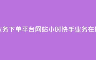 24小时快手业务下单平台网站(24小时快手业务在线下单网站)