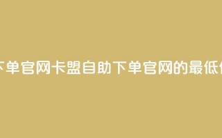 卡盟最低自助下单官网 - 卡盟自助下单官网的最低价格报道~