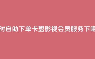 24小时自助下单卡盟影视会员服务