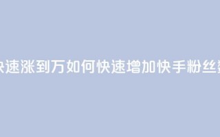 快手粉丝如何快速涨到1万 - 如何快速增加快手粉丝数量至1万。