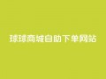 球球商城自助下单网站,抖音粉丝增加 - ks24小时全自主下单平台 - 全网超低价24小时业务平台