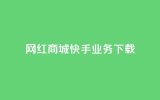 网红商城快手业务下载 - 快手商城助力网红经济新风潮~