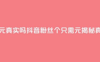 抖音1000个粉丝100元真实吗 - 抖音粉丝1000个只需100元？揭秘真实性！~