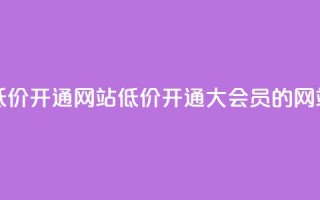 qq大会员低价开通网站(低价开通QQ大会员的网站)