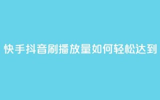 快手抖音刷播放量如何轻松达到500-1000？