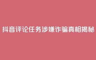 抖音评论任务涉嫌诈骗？真相揭秘