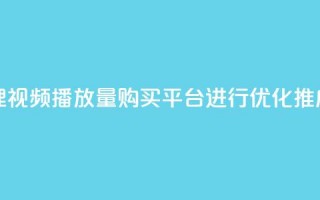 哔哩哔哩视频播放量购买平台进行优化推广