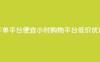 Dy低价二十四小时下单平台 - Dy便宜24小时购物平台：低价优惠，快速下单！~