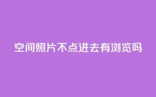 qq空间照片不点进去有浏览吗,24小时在线回收抖音号 - ks业务免费下单平台最便宜 - 免费领取抖音1000播放的平台