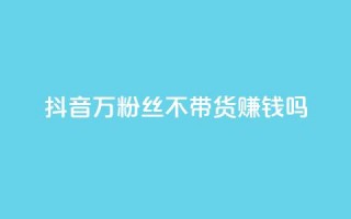 抖音100万粉丝不带货赚钱吗,快手热门助手app - 抖音1元100赞自助 - qq签名赞下单