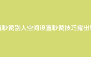 qq空间怎么设置秒赞别人(qq空间设置秒赞技巧露出，轻松点赞攻略！)