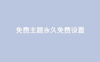 qq免费主题永久免费设置 - 永久免费设置QQ主题，完全免费享受个性化定制~