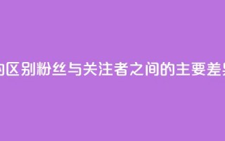 粉丝和关注的区别 - 粉丝与关注者之间的主要差异解析！