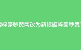 梓豪秒赞网 - 梓豪秒赞网改为新标题：梓豪秒赞平台!