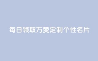 每日领取10万赞，定制个性名片